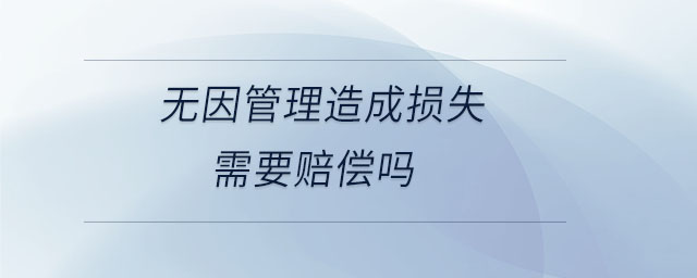 無因管理造成損失需要賠償嗎