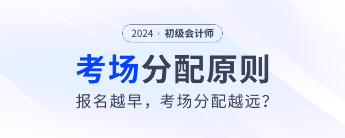 2024年初級會計考場分配原則來了！報名越早，考場分配越遠？