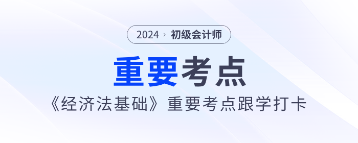 2024年初級會計《經(jīng)濟(jì)法基礎(chǔ)》重要考點(diǎn)跟學(xué)打卡