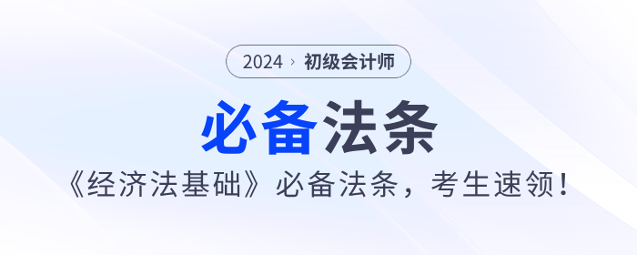 2024年初級會計《經(jīng)濟法基礎(chǔ)》必備法條，考生速領(lǐng)！