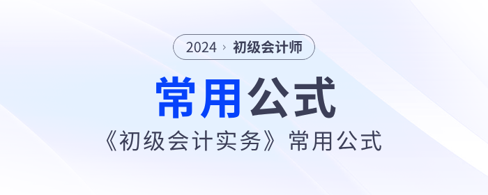 干貨分享:2024年《初級會計實(shí)務(wù)》常用公式 干貨分享:2024年《初級會計實(shí)務(wù)》常用公式