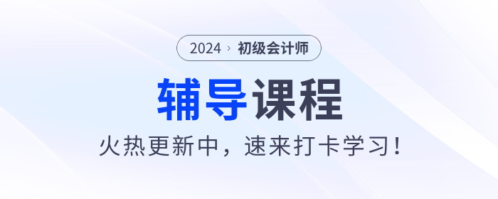 東奧2024年初級會計(jì)考試輔導(dǎo)課程火熱更新中，速來打卡學(xué)習(xí)！