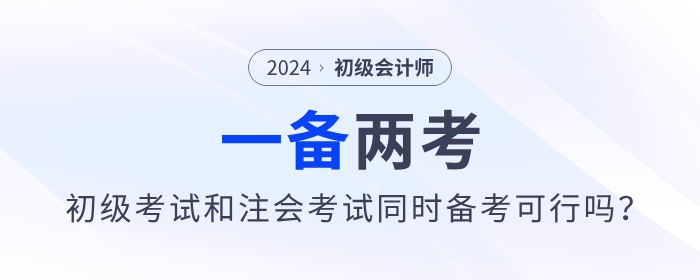 一備兩考？2024年初級會計考試和注會考試同時備考可行嗎？