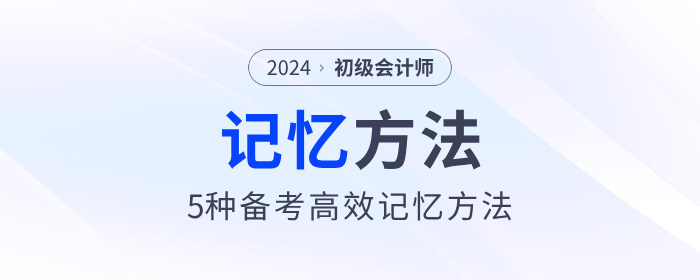 5種初級會(huì)計(jì)備考高效記憶方法，助力考生備戰(zhàn)2024年考試！