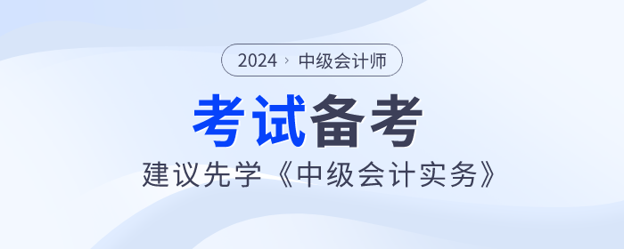 2024年中級會計師備考已開始，建議先學(xué)《中級會計實務(wù)》科目！