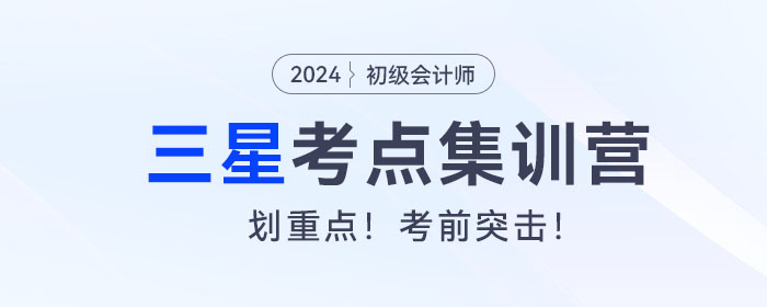 考前突擊！2024年初級(jí)會(huì)計(jì)考試三星考點(diǎn)集訓(xùn)營(yíng)！