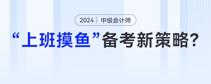 中級(jí)會(huì)計(jì)在職備考新策略：妙用“上班摸魚(yú)”時(shí)光，高效提升學(xué)習(xí)成效！