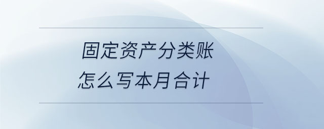 固定資產(chǎn)分類賬怎么寫本月合計(jì)