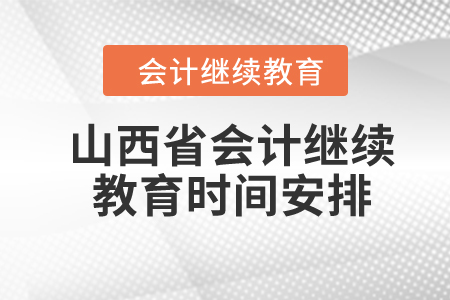 2024年山西省會計繼續(xù)教育時間安排 2024年山西省會計繼續(xù)教育時間安排