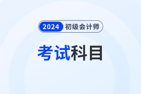 初級會計考試內(nèi)容2024年考哪幾科？