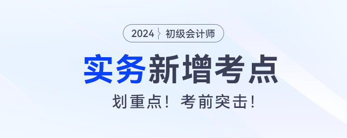 考前突擊！2024年《初級(jí)會(huì)計(jì)實(shí)務(wù)》新增考點(diǎn)復(fù)習(xí)