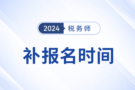 為什么稅務師可以補報名？2024年補報名時間是？