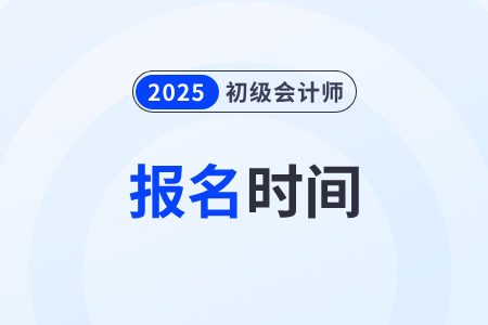 2025年初級會計考試報名什么時候開始？