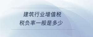 建筑行業(yè)增值稅稅負率一般是多少