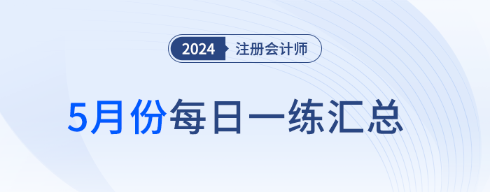 2024年注冊會計(jì)師5月每日一練匯總 2024年注冊會計(jì)師5月每日一練匯總