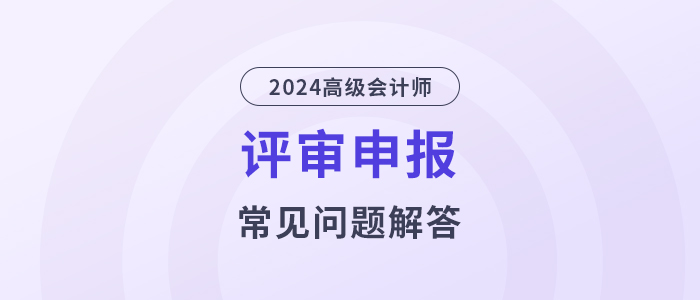 常見(jiàn)問(wèn)題盤(pán)點(diǎn)：2024年高級(jí)會(huì)計(jì)資格評(píng)審攻略