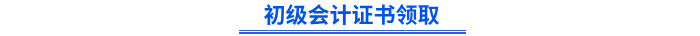 初級會計證書領(lǐng)取