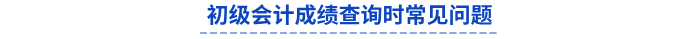 初級(jí)會(huì)計(jì)成績(jī)查詢時(shí)常見問題