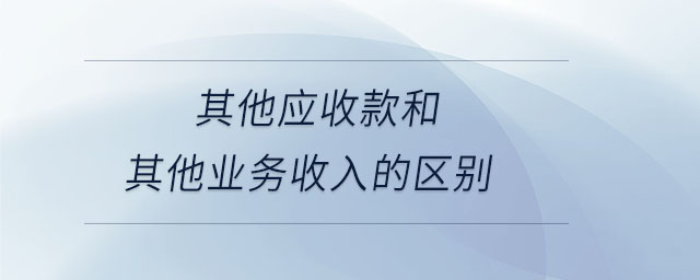 其他應(yīng)收款和其他業(yè)務(wù)收入的區(qū)別 其他應(yīng)收款和其他業(yè)務(wù)收入的區(qū)別