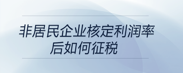 非居民企業(yè)核定利潤(rùn)率后如何征稅 非居民企業(yè)核定利潤(rùn)率后如何征稅