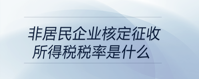 非居民企業(yè)核定征收所得稅稅率是什么 非居民企業(yè)核定征收所得稅稅率是什么