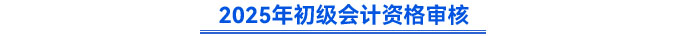 2025年初級會計資格審核