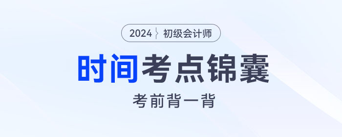 考前背誦!2024年初級會計《經(jīng)濟法基礎(chǔ)》關(guān)于“時間”考點錦囊 考前背誦!2024年初級會計《經(jīng)濟法基礎(chǔ)》關(guān)于“時間”考點錦囊
