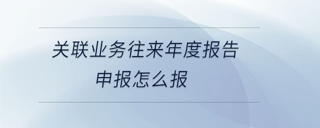 關(guān)聯(lián)業(yè)務(wù)往來(lái)年度報(bào)告申報(bào)怎么報(bào) 關(guān)聯(lián)業(yè)務(wù)往來(lái)年度報(bào)告申報(bào)怎么報(bào)