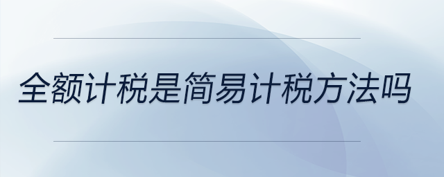 全額計稅是簡易計稅方法嗎 全額計稅是簡易計稅方法嗎