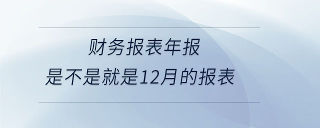 財(cái)務(wù)報(bào)表年報(bào)是不是就是12月的報(bào)表