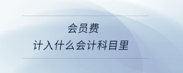 會(huì)員費(fèi)計(jì)入什么會(huì)計(jì)科目里 會(huì)員費(fèi)計(jì)入什么會(huì)計(jì)科目里