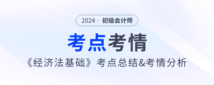 2024年初級會計《經(jīng)濟(jì)法基礎(chǔ)》考點(diǎn)總結(jié)及考情分析匯總 2024年初級會計《經(jīng)濟(jì)法基礎(chǔ)》考點(diǎn)總結(jié)及考情分析匯總