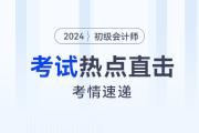 考情速遞！2024年初級會計考試開考，全程熱點直擊！