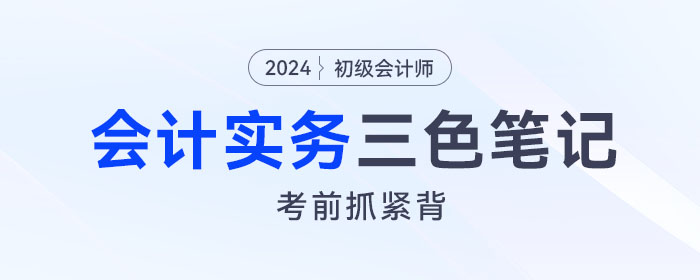 抓緊背！2024年《初級會計實務》“救命”三色筆記！
