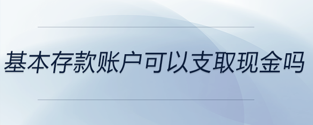 基本存款賬戶可以支取現(xiàn)金嗎 基本存款賬戶可以支取現(xiàn)金嗎