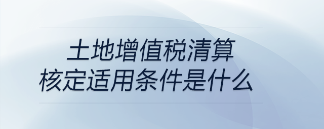土地增值稅清算核定適用條件是什么 土地增值稅清算核定適用條件是什么