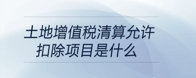土地增值稅清算允許扣除項目是什么 土地增值稅清算允許扣除項目是什么