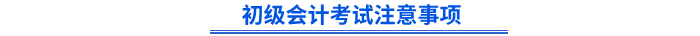 初級(jí)會(huì)計(jì)考試注意事項(xiàng)