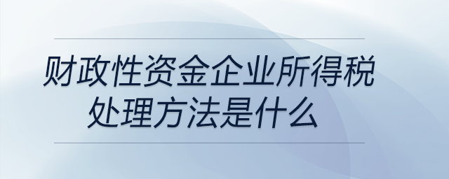 財(cái)政性資金企業(yè)所得稅處理方法是什么 財(cái)政性資金企業(yè)所得稅處理方法是什么