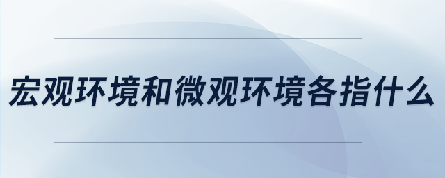 宏觀環(huán)境和微觀環(huán)境各指什么 宏觀環(huán)境和微觀環(huán)境各指什么