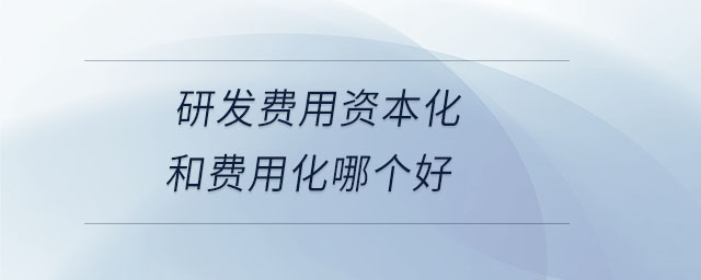 研發(fā)費(fèi)用資本化和費(fèi)用化哪個好 研發(fā)費(fèi)用資本化和費(fèi)用化哪個好
