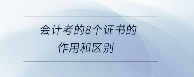 會計考的8個證書的作用和區(qū)別 會計考的8個證書的作用和區(qū)別