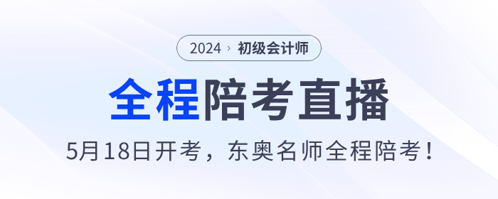 2024年初級會計考試5月18日開始，東奧名師全程陪考直播！
