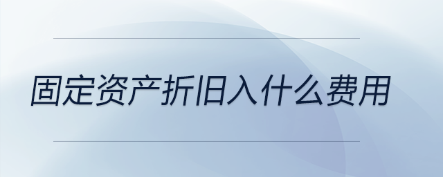 固定資產(chǎn)折舊入什么費用