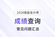 2024年高級(jí)會(huì)計(jì)師考試成績(jī)查詢常見(jiàn)問(wèn)題匯總