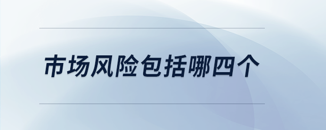 市場(chǎng)風(fēng)險(xiǎn)包括哪四個(gè) 市場(chǎng)風(fēng)險(xiǎn)包括哪四個(gè)