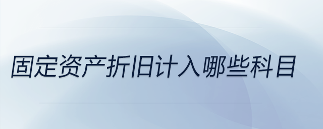 固定資產(chǎn)折舊計(jì)入哪些科目