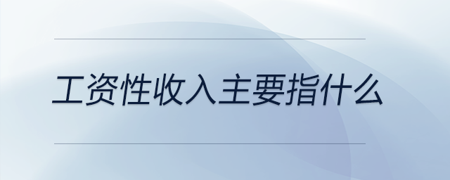 工資性收入主要指什么 工資性收入主要指什么