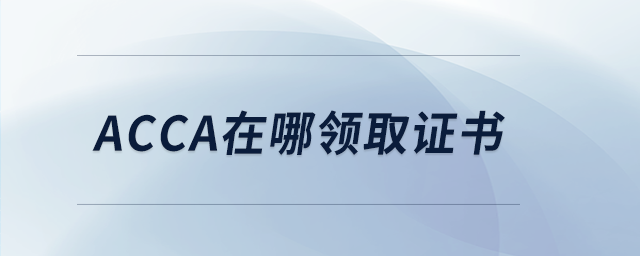 acca在哪領取證書 acca在哪領取證書