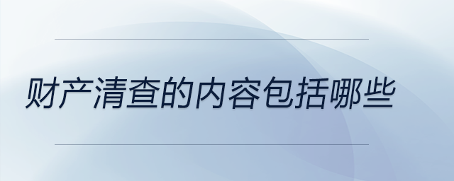 財產清查的內容包括哪些 財產清查的內容包括哪些